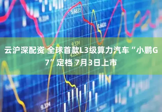 云沪深配资 全球首款L3级算力汽车“小鹏G7”定档 7月3日上市