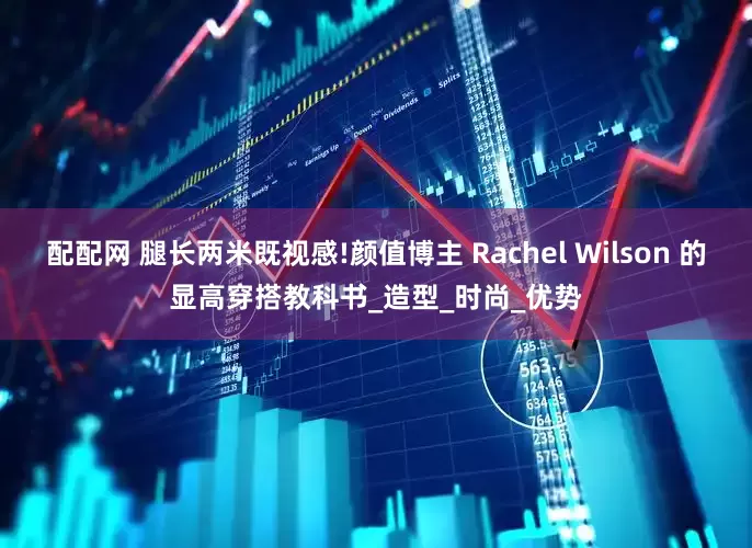 配配网 腿长两米既视感!颜值博主 Rachel Wilson 的显高穿搭教科书_造型_时尚_优势