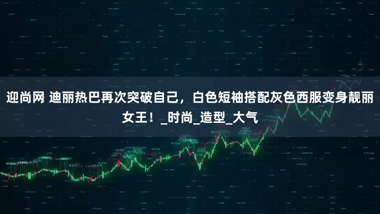 迎尚网 迪丽热巴再次突破自己，白色短袖搭配灰色西服变身靓丽女王！_时尚_造型_大气