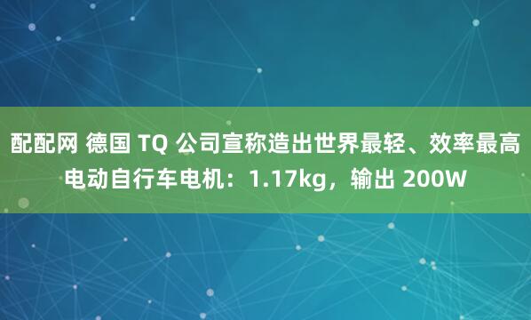 配配网 德国 TQ 公司宣称造出世界最轻、效率最高电动自行车电机：1.17kg，输出 200W