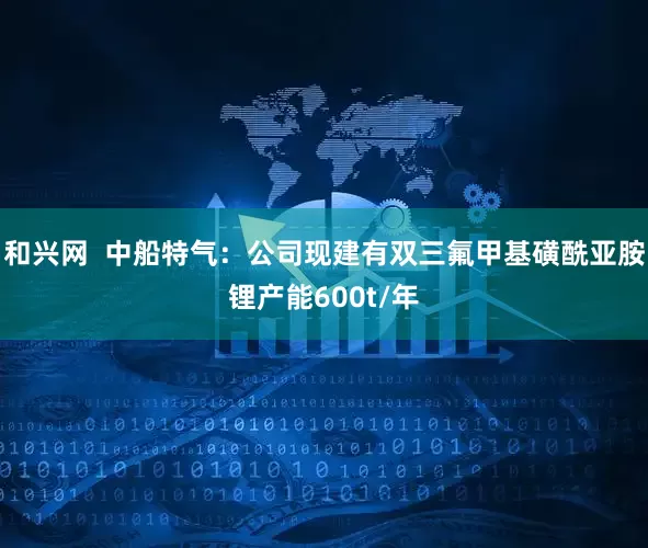 和兴网  中船特气：公司现建有双三氟甲基磺酰亚胺锂产能600t/年