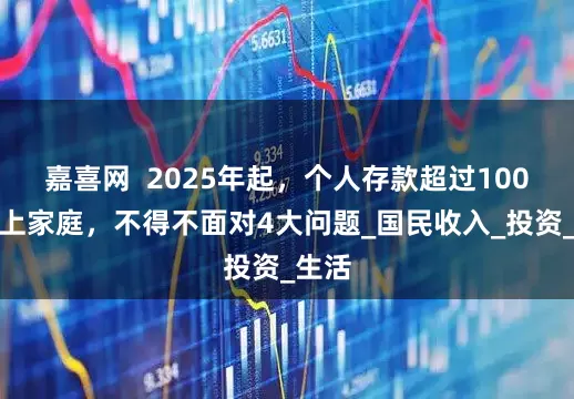 嘉喜网  2025年起，个人存款超过100万以上家庭，不得不面对4大问题_国民收入_投资_生活