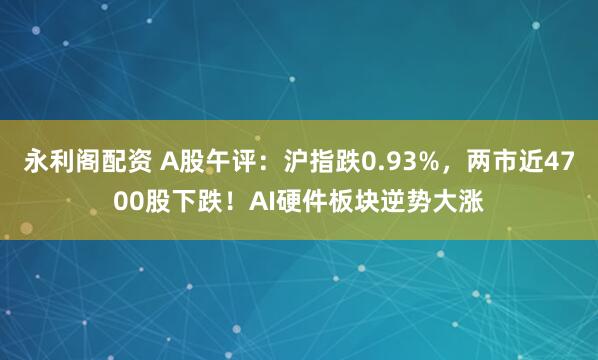 永利阁配资 A股午评：沪指跌0.93%，两市近4700股下跌！AI硬件板块逆势大涨