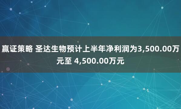 赢证策略 圣达生物预计上半年净利润为3,500.00万元至 4,500.00万元