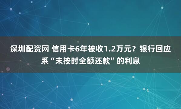深圳配资网 信用卡6年被收1.2万元？银行回应系“未按时全额还款”的利息