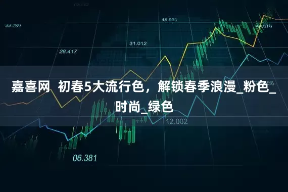 嘉喜网  初春5大流行色，解锁春季浪漫_粉色_时尚_绿色