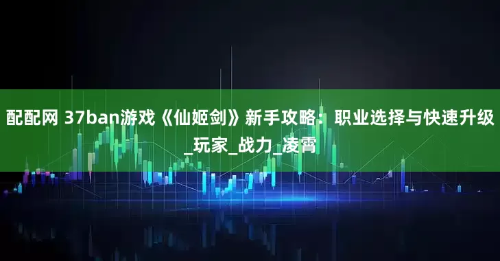 配配网 37ban游戏《仙姬剑》新手攻略：职业选择与快速升级_玩家_战力_凌霄