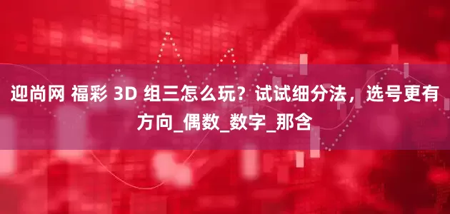 迎尚网 福彩 3D 组三怎么玩？试试细分法，选号更有方向_偶数_数字_那含