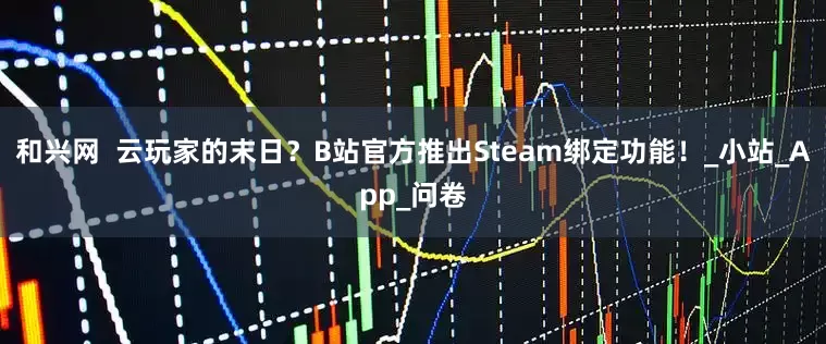 和兴网  云玩家的末日？B站官方推出Steam绑定功能！_小站_App_问卷
