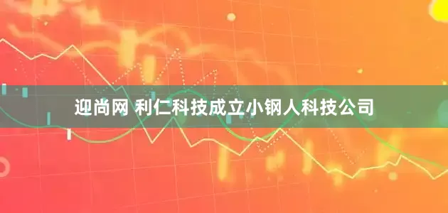 迎尚网 利仁科技成立小钢人科技公司