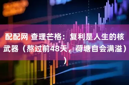 配配网 查理芒格：复利是人生的核武器（熬过前48天，荷塘自会满溢）