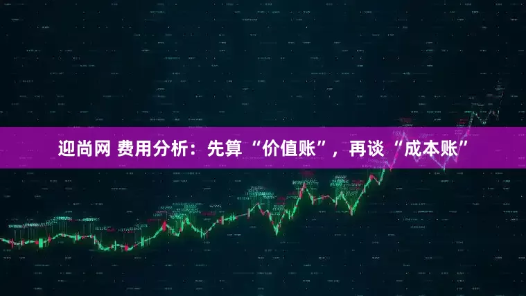 迎尚网 费用分析：先算 “价值账”，再谈 “成本账”