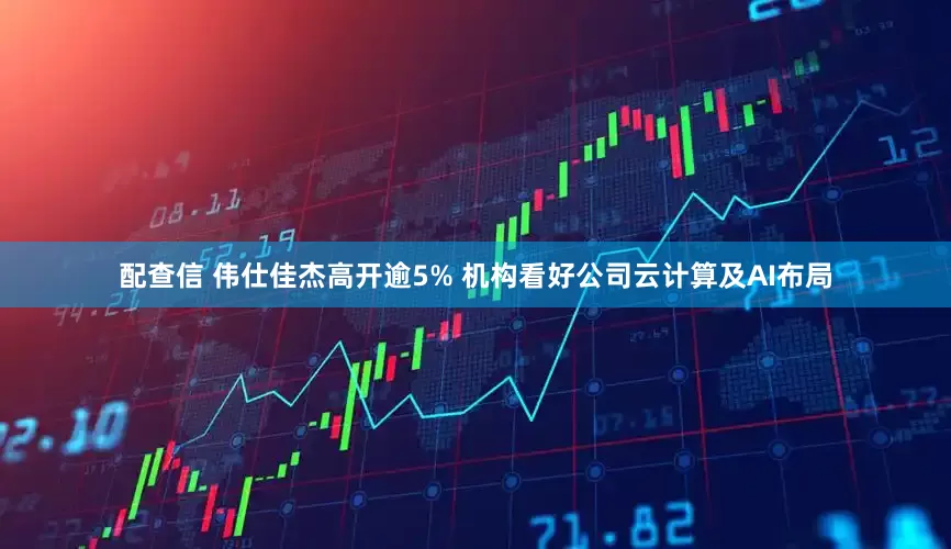 配查信 伟仕佳杰高开逾5% 机构看好公司云计算及AI布局