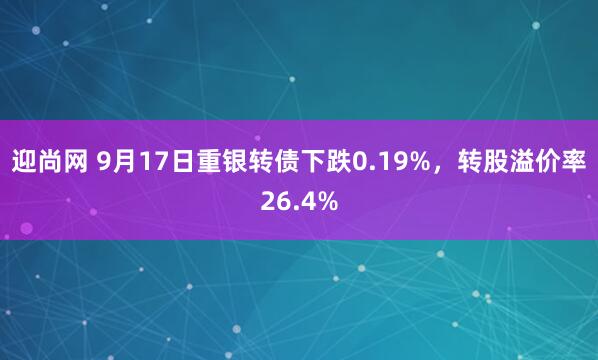 迎尚网 9月17日重银转债下跌0.19%,转股溢价率26.4%