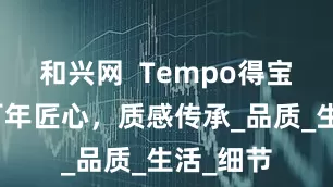 和兴网  Tempo得宝纸巾：百年匠心，质感传承_品质_生活_细节