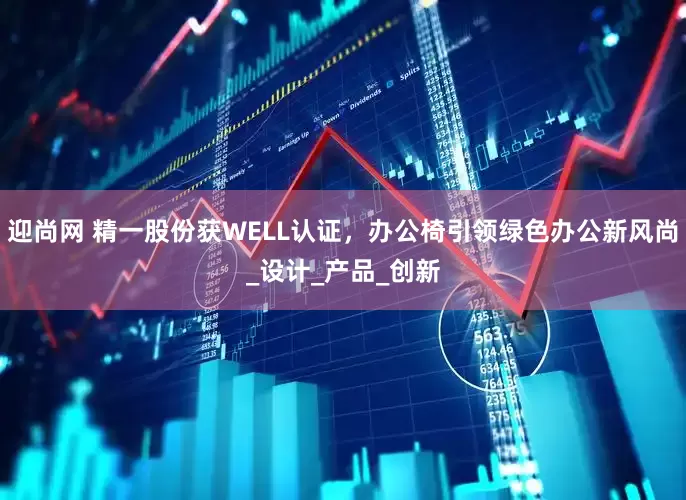 迎尚网 精一股份获WELL认证，办公椅引领绿色办公新风尚_设计_产品_创新