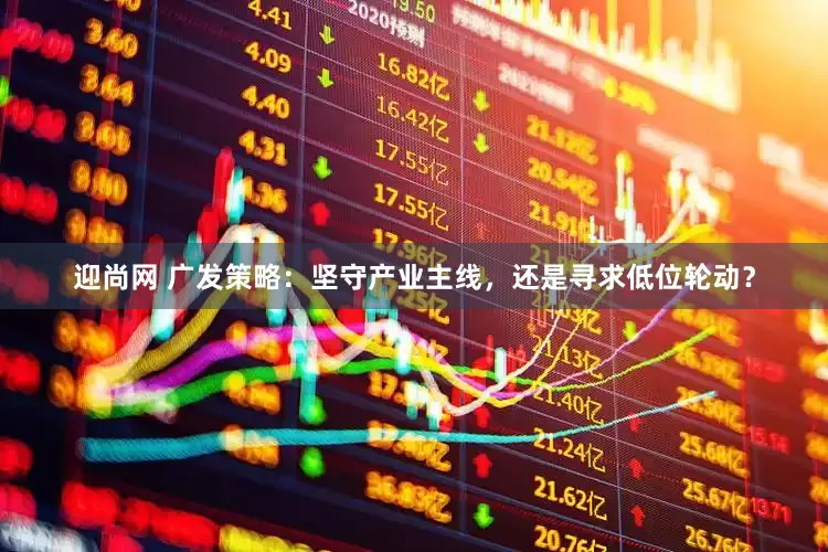 迎尚网 广发策略：坚守产业主线，还是寻求低位轮动？