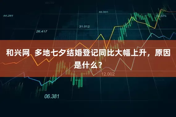 和兴网  多地七夕结婚登记同比大幅上升，原因是什么？