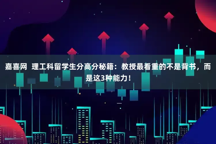 嘉喜网  理工科留学生分高分秘籍：教授最看重的不是背书，而是这3种能力！