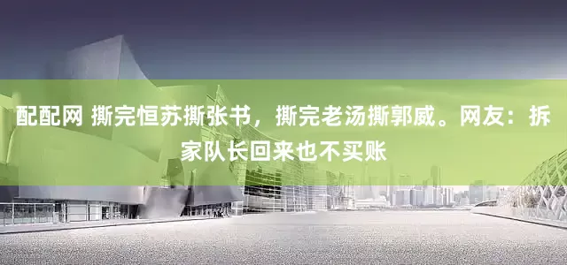 配配网 撕完恒苏撕张书，撕完老汤撕郭威。网友：拆家队长回来也不买账
