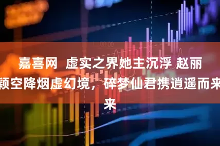 嘉喜网  虚实之界她主沉浮 赵丽颖空降烟虚幻境，碎梦仙君携逍遥而来