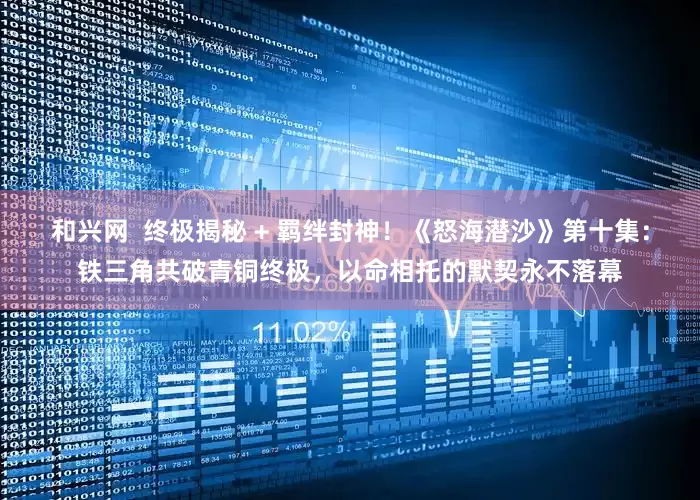 和兴网  终极揭秘 + 羁绊封神！《怒海潜沙》第十集：铁三角共破青铜终极，以命相托的默契永不落幕