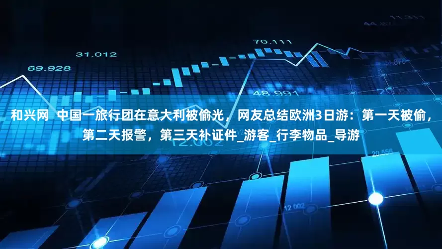 和兴网 中国一旅行团在意大利被偷光,网友总结欧洲3日游:第一天被偷,第二天报警,第三天补证件_游客_行李物品_导游