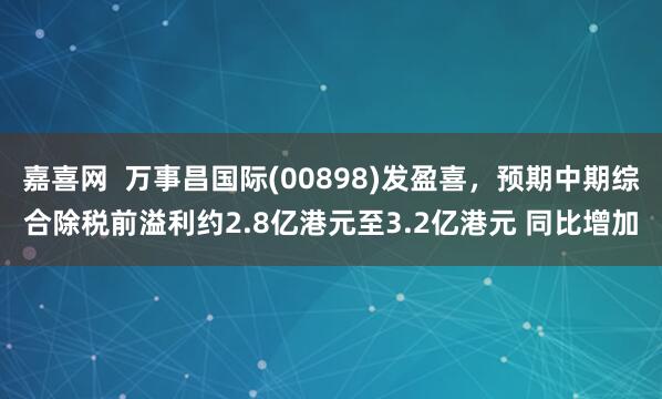 嘉喜网  万事昌国际(00898)发盈喜，预期中期综合除税前溢利约2.8亿港元至3.2亿港元 同比增加