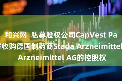 和兴网  私募股权公司CapVest Partners据称将收购德国制药商Stada Arzneimittel AG的控股权
