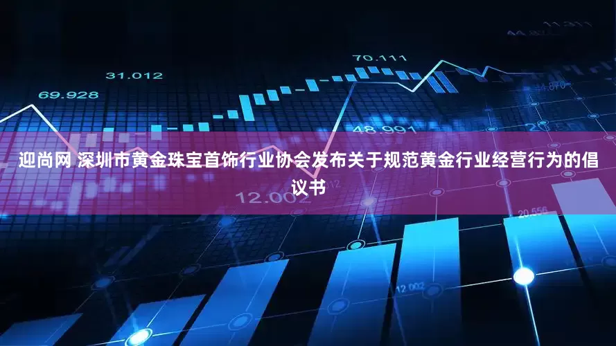 迎尚网 深圳市黄金珠宝首饰行业协会发布关于规范黄金行业经营行为的倡议书