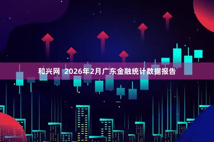 和兴网 2026年2月广东金融统计数据报告